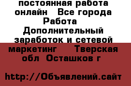 постоянная работа онлайн - Все города Работа » Дополнительный заработок и сетевой маркетинг   . Тверская обл.,Осташков г.